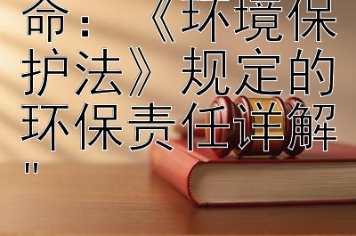 企业绿色使命：《环境保护法》规定的环保责任详解