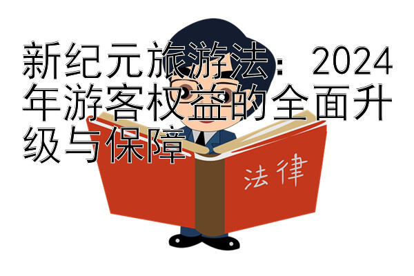 新纪元旅游法：2024年游客权益的全面升级与保障