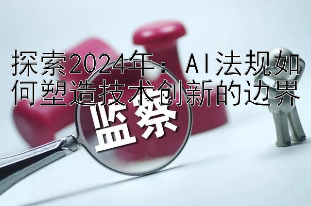 探索2024年：AI法规如何塑造技术创新的边界